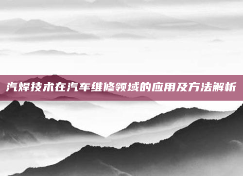 汽焊技术在汽车维修领域的应用及方法解析