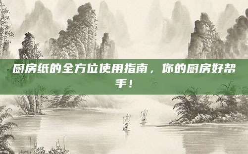 厨房纸的全方位使用指南，你的厨房好帮手！