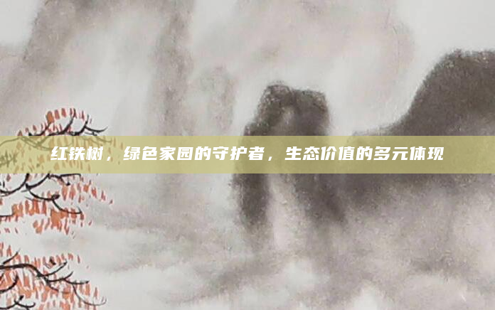 红铁树，绿色家园的守护者，生态价值的多元体现