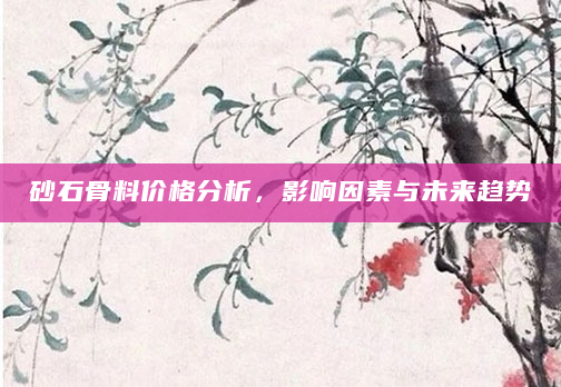 砂石骨料价格分析，影响因素与未来趋势