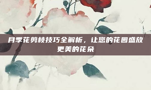 月季花剪枝技巧全解析，让您的花园盛放更美的花朵