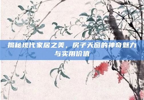 揭秘现代家居之美，房子天窗的神奇魅力与实用价值