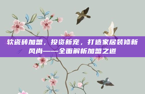 软瓷砖加盟，投资新宠，打造家居装修新风尚——全面解析加盟之道