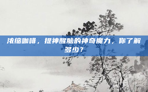 浓缩咖啡，提神醒脑的神奇魔力，你了解多少？