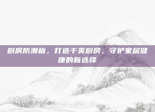 厨房防潮板，打造干爽厨房，守护家居健康的新选择