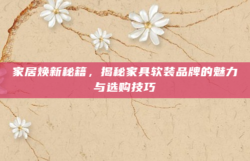 家居焕新秘籍，揭秘家具软装品牌的魅力与选购技巧