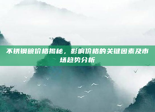 不锈钢碗价格揭秘，影响价格的关键因素及市场趋势分析