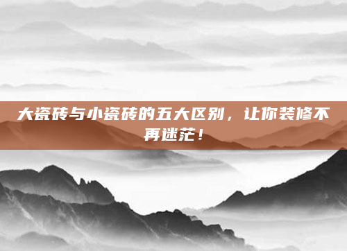 大瓷砖与小瓷砖的五大区别，让你装修不再迷茫！