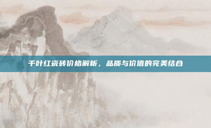 千叶红瓷砖价格解析，品质与价值的完美结合