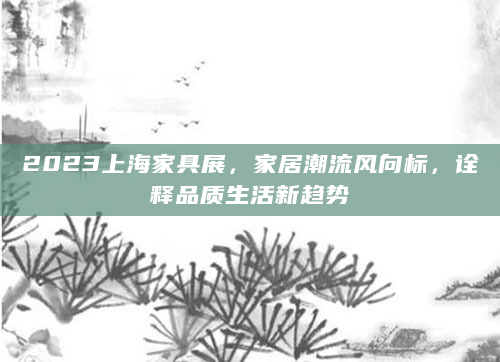2023上海家具展，家居潮流风向标，诠释品质生活新趋势