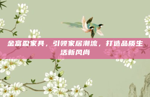 金富盈家具，引领家居潮流，打造品质生活新风尚