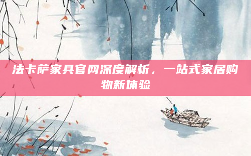法卡萨家具官网深度解析，一站式家居购物新体验