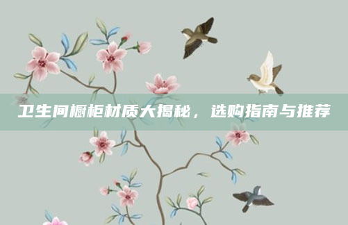 卫生间橱柜材质大揭秘，选购指南与推荐