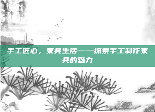 手工匠心，家具生活——探索手工制作家具的魅力