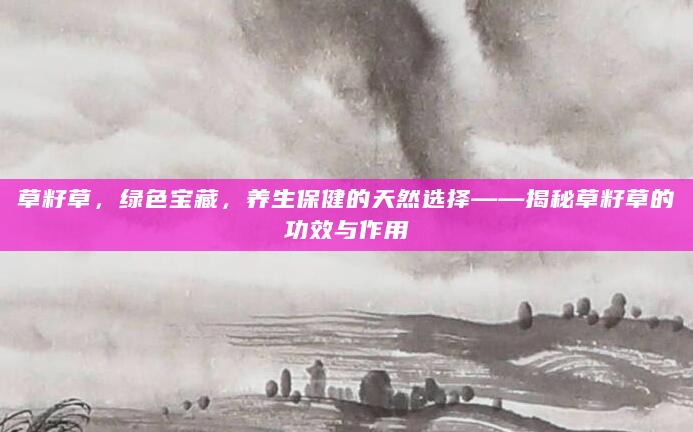 草籽草，绿色宝藏，养生保健的天然选择——揭秘草籽草的功效与作用