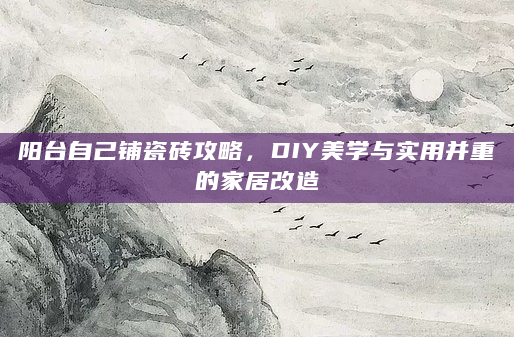 阳台自己铺瓷砖攻略，DIY美学与实用并重的家居改造