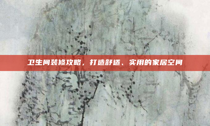 卫生间装修攻略，打造舒适、实用的家居空间