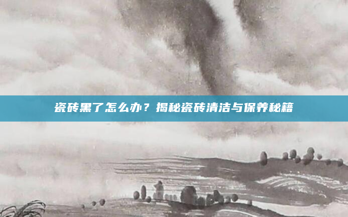 瓷砖黑了怎么办？揭秘瓷砖清洁与保养秘籍