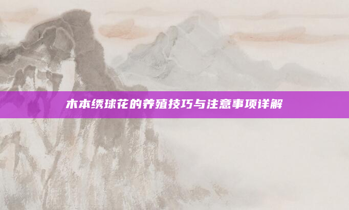 木本绣球花的养殖技巧与注意事项详解