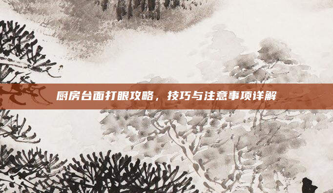 厨房台面打眼攻略，技巧与注意事项详解
