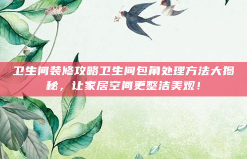 卫生间装修攻略卫生间包角处理方法大揭秘，让家居空间更整洁美观！