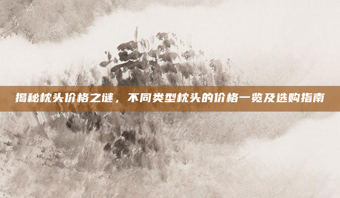 揭秘枕头价格之谜，不同类型枕头的价格一览及选购指南