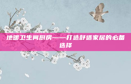 地暖卫生间厨房——打造舒适家居的必备选择