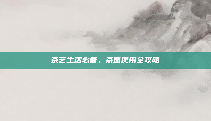 茶艺生活必备，茶壶使用全攻略