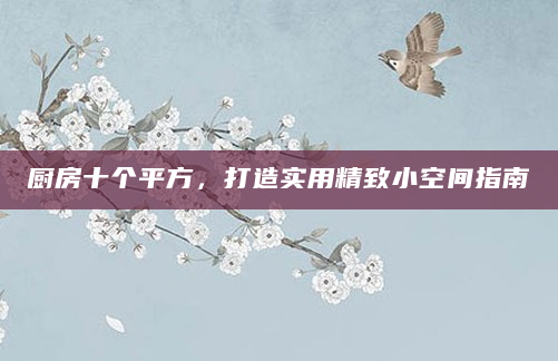 厨房十个平方，打造实用精致小空间指南