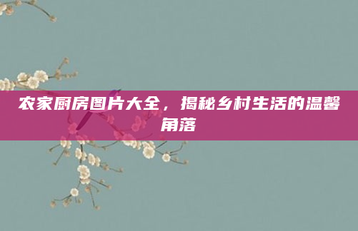 农家厨房图片大全，揭秘乡村生活的温馨角落