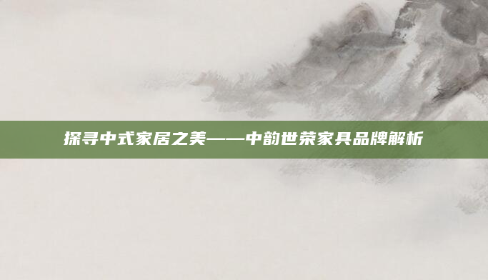 探寻中式家居之美——中韵世荣家具品牌解析