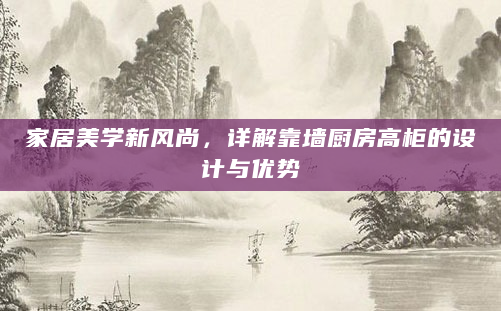 家居美学新风尚，详解靠墙厨房高柜的设计与优势