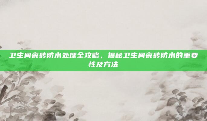 卫生间瓷砖防水处理全攻略，揭秘卫生间瓷砖防水的重要性及方法