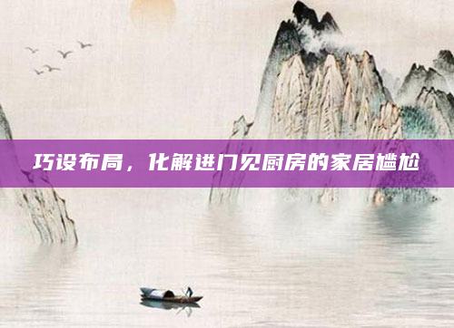 巧设布局，化解进门见厨房的家居尴尬