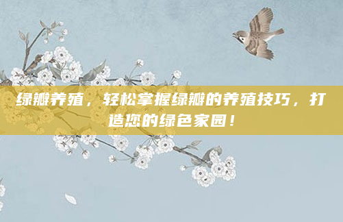 绿瓣养殖，轻松掌握绿瓣的养殖技巧，打造您的绿色家园！