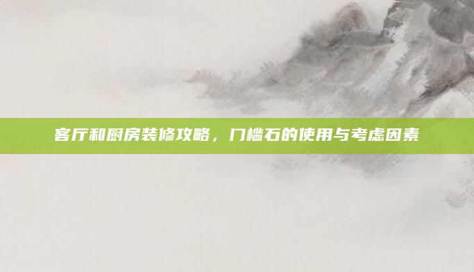 客厅和厨房装修攻略，门槛石的使用与考虑因素