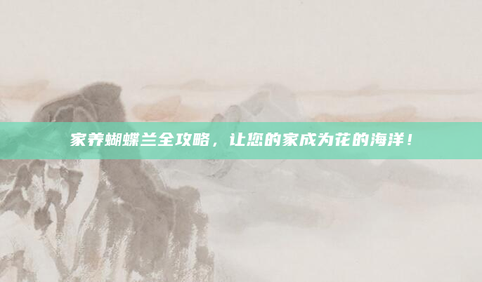 家养蝴蝶兰全攻略，让您的家成为花的海洋！