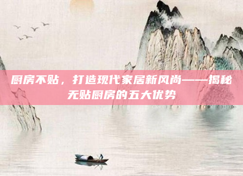 厨房不贴，打造现代家居新风尚——揭秘无贴厨房的五大优势