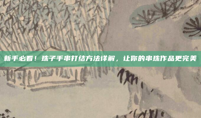 新手必看！珠子手串打结方法详解，让你的串珠作品更完美