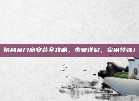 铝合金门窗安装全攻略，步骤详尽，实用性强！