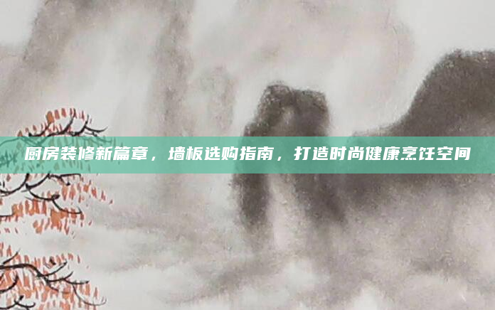 厨房装修新篇章，墙板选购指南，打造时尚健康烹饪空间