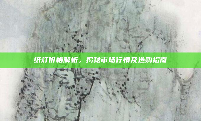 纸灯价格解析，揭秘市场行情及选购指南