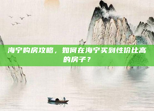 海宁购房攻略，如何在海宁买到性价比高的房子？