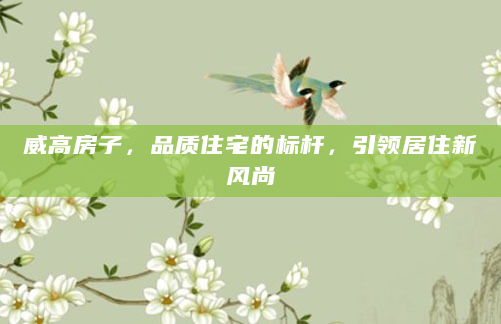 威高房子，品质住宅的标杆，引领居住新风尚