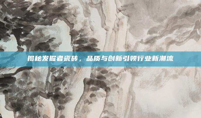 揭秘发掘者瓷砖，品质与创新引领行业新潮流