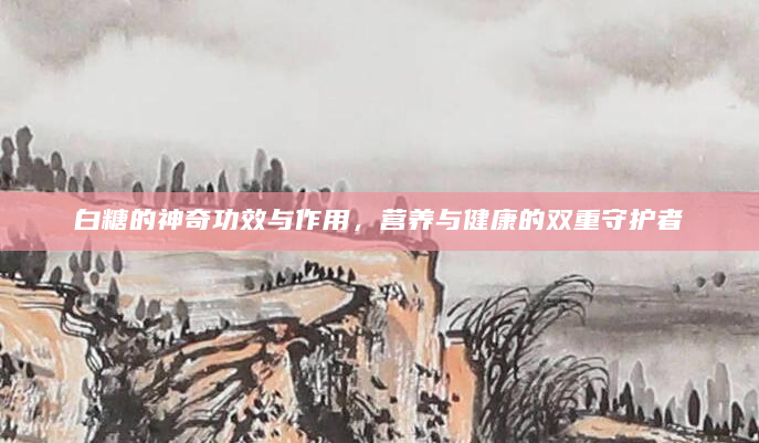 白糖的神奇功效与作用，营养与健康的双重守护者