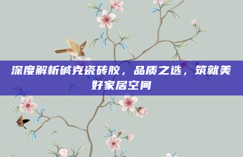 深度解析碱克瓷砖胶，品质之选，筑就美好家居空间