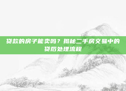 贷款的房子能卖吗？揭秘二手房交易中的贷后处理流程