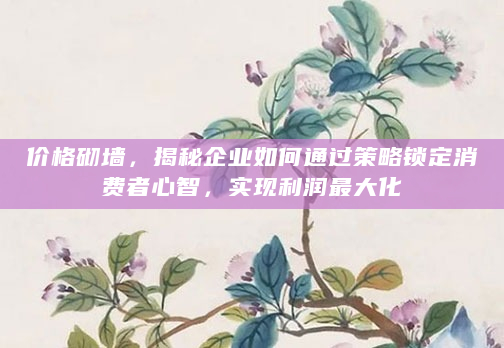 价格砌墙，揭秘企业如何通过策略锁定消费者心智，实现利润最大化