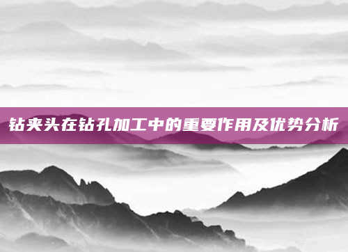 钻夹头在钻孔加工中的重要作用及优势分析